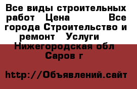 Все виды строительных работ › Цена ­ 1 000 - Все города Строительство и ремонт » Услуги   . Нижегородская обл.,Саров г.